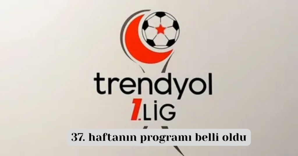 trendyol 1 ligde 37 haftanin programi belli oldu habermeydan