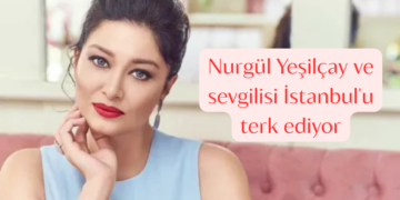 Nurgül Yeşilçay ve sevgilisi İstanbul’u terk ediyor