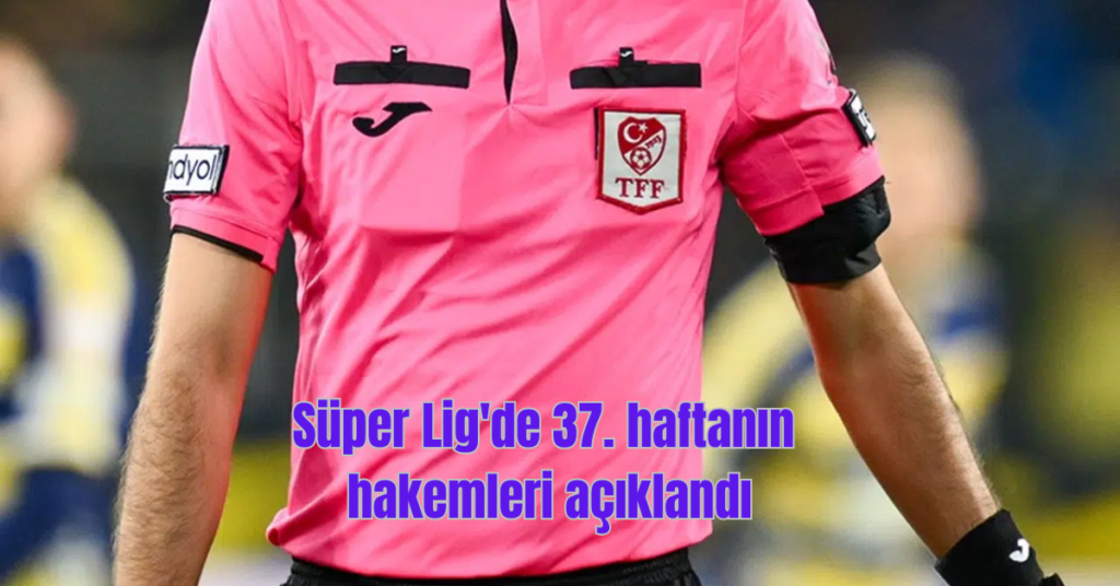 super ligde 37 haftanin hakemleri aciklandi habermeydan