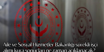 Aile ve Sosyal Hizmetler Bakanlığı sürekli işçi alımı kura sonuçları ne zaman açıklanacak? Asil liste yayınlandı mı?
