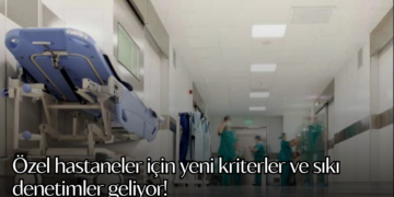 Özel hastaneler için yeni kriterler ve sıkı denetimler geliyor