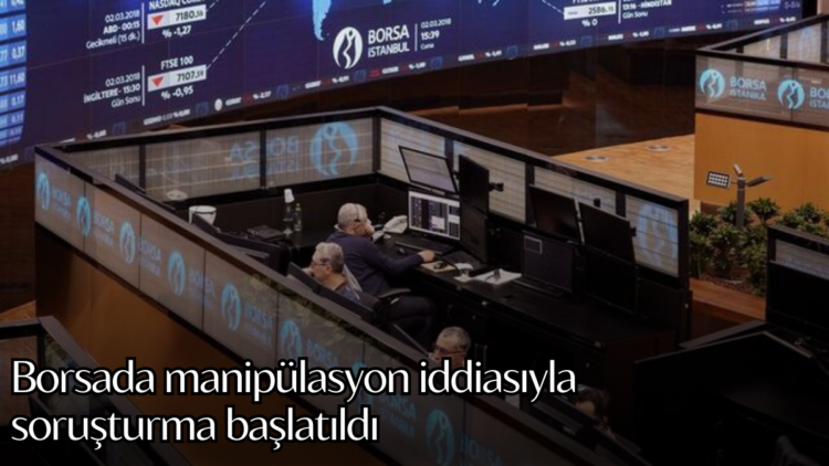 Borsada manipülasyon iddiasıyla soruşturma başlatıldı.