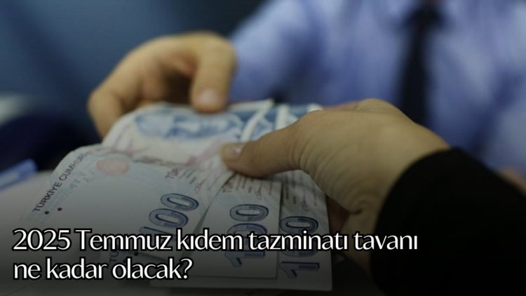 2025 Temmuz kıdem tazminatı tavanı ne kadar olacak?