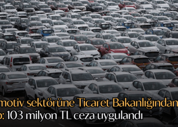 Otomotiv sektörüne Ticaret Bakanlığından sıkı takip: 103 milyon TL ceza uygulandı