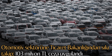 Otomotiv sektörüne Ticaret Bakanlığından sıkı takip: 103 milyon TL ceza uygulandı