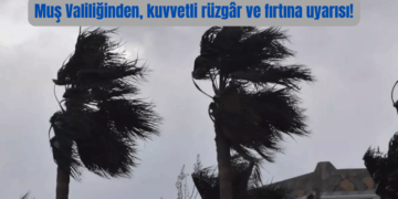 Muş Valiliğinden, kuvvetli rüzgâr ve fırtına uyarısı!